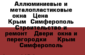 Аллюминиевые и металопластиковые окна › Цена ­ 2 000 - Крым, Симферополь Строительство и ремонт » Двери, окна и перегородки   . Крым,Симферополь